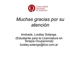 Muchas gracias por su
     atención
    Andrade, Loreley Solange.
(Estudiante para la Licenciatura en
       Terapia Ocupacional)
   loreley.solange@live.com.ar
 