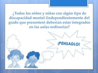 ¿Todos los niños y niñas con algún tipo de
discapacidad mental (independientemente del
grado que presenten) deberían estar integrados
           en las aulas ordinarias?
 