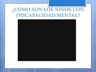 ¿CÓMO SON LOS NIÑOS CON
  DISCAPACIDAD MENTAL?
 
