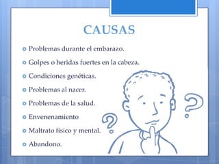CAUSAS
   Problemas durante el embarazo.

   Golpes o heridas fuertes en la cabeza.

   Condiciones genéticas.

   Problemas al nacer.

   Problemas de la salud.

   Envenenamiento

   Maltrato físico y mental.

   Abandono.
 