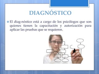 DIAGNÓSTICO
 Eldiag-nóstico está a cargo de los psicólogos que son
 quienes tienen la capacitación y autorización para
 aplicar las pruebas que se requieren.
 