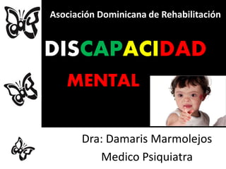 DISCAPACIDAD
MENTAL
Dra: Damaris Marmolejos
Medico Psiquiatra
Asociación Dominicana de Rehabilitación
 