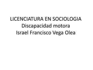 LICENCIATURA EN SOCIOLOGIA
      Discapacidad motora
   Israel Francisco Vega Olea
 