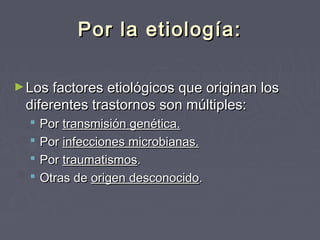 Por la etiología:
► Los factores etiológicos que originan los

diferentes trastornos son múltiples:





Por transmisión genética.
Por infecciones microbianas.
Por traumatismos.
Otras de origen desconocido.

 