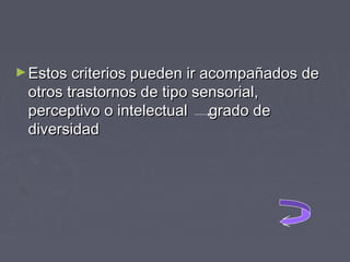 ► Estos criterios pueden ir acompañados de

otros trastornos de tipo sensorial,
perceptivo o intelectual grado de
diversidad

 