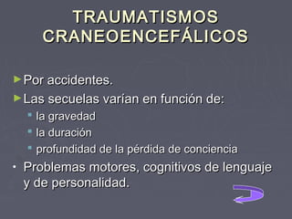TRAUMATISMOS
CRANEOENCEFÁLICOS
► Por accidentes.
► Las secuelas varían en función de:




•

la gravedad
la duración
profundidad de la pérdida de conciencia

Problemas motores, cognitivos de lenguaje
y de personalidad.

 