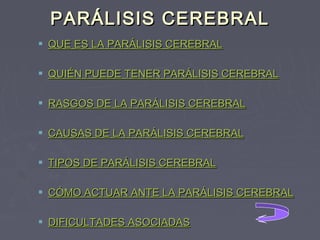 PARÁLISIS CEREBRAL
 QUE ES LA PARÁLISIS CEREBRAL
 QUIÉN PUEDE TENER PARÁLISIS CEREBRAL
 RASGOS DE LA PARÁLISIS CEREBRAL
 CAUSAS DE LA PARÁLISIS CEREBRAL
 TIPOS DE PARÁLISIS CEREBRAL
 CÓMO ACTUAR ANTE LA PARÁLISIS CEREBRAL
 DIFICULTADES ASOCIADAS

 