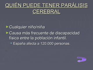QUIÉN PUEDE TENER PARÁLISIS
CEREBRAL
► Cualquier niño/niña
► Causa más frecuente de discapacidad

física entre la población infantil.

 España afecta a 120.000 personas.

 