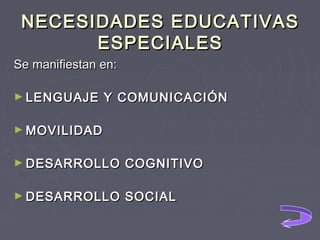 NECESIDADES EDUCATIVAS
ESPECIALES
Se manifiestan en:
► LENGUAJE

Y COMUNICACIÓN

► MOVILIDAD
► DESARROLLO

COGNITIVO

► DESARROLLO

SOCIAL

 