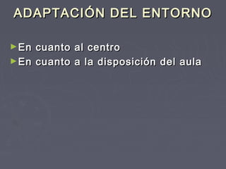 ADAPTACIÓN DEL ENTORNO
► En

cuanto al centro
► En cuanto a la disposición del aula

 