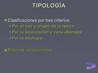 TIPOLOGÍA
► Clasificaciones por tres criterios:

 Por el
 Por la

tipo y origen de la lesión
localización o zona afectada

 Por la etiología
► Mayores adaptaciones

 