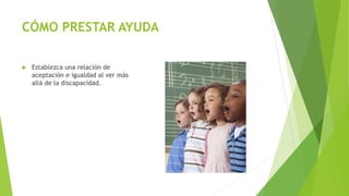 CÓMO PRESTAR AYUDA
 Establezca una relación de
aceptación e igualdad al ver más
allá de la discapacidad.
 