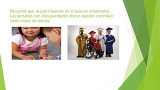 Recuerde que la participación en el aula es importante.
Las personas con discapacidades físicas pueden contribuir
tanto como los demás.
 