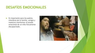 DESAFÍOS EMOCIONALES
 Es importante para los padres,
miembros de la familia, amigos y
maestros monitorear el estado
emocional de un niño físicamente
discapacitado.
 