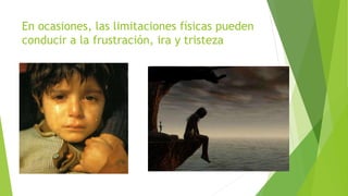 En ocasiones, las limitaciones físicas pueden
conducir a la frustración, ira y tristeza
 