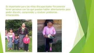 Es importante para los niños discapacitados físicamente
tener personas con las que puedan hablar abiertamente para
poder discutir, comprender y resolver problemas
emocionales.
 