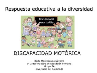 Respuesta educativa a la diversidad DISCAPACIDAD MOTÓRICA Berta Monteagudo Navarro 1º Grado Maestro en Educación Primaria  Grupo 5A Diversidad del Alumnado 