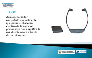 LOOP:
•Microprocesador
controlado manualmente
que permite el acceso
efectivo de la audición
personal ya que amplifica la
voz directamente a través
de un micrófono.
 