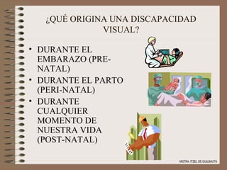 ¿QUÉ ORIGINA UNA DISCAPACIDAD VISUAL? DURANTE EL EMBARAZO (PRE-NATAL) DURANTE EL PARTO (PERI-NATAL) DURANTE CUALQUIER MOMENTO DE NUESTRA VIDA (POST-NATAL) MGTRA. ITZEL DE GUILBAUTH 