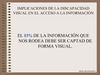 IMPLICACIONES DE LA DISCAPACIDAD VISUAL EN EL ACCESO A LA INFORMACIÓN EL  85%  DE LA INFORMACIÓN QUE NOS RODEA DEBE SER CAPTAD DE FORMA VISUAL. MGTRA. ITZEL DE GUILBAUTH 