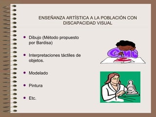 ENSEÑANZA ARTÍSTICA A LA POBLACIÓN CON DISCAPACIDAD VISUAL Dibujo (Método propuesto por Bardisa) Interpretaciones táctiles de objetos. Modelado Pintura Etc. 