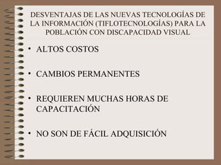DESVENTAJAS DE LAS NUEVAS TECNOLOGÍAS DE LA INFORMACIÓN (TIFLOTECNOLOGÍAS) PARA LA POBLACIÓN CON DISCAPACIDAD VISUAL ALTOS COSTOS CAMBIOS PERMANENTES REQUIEREN MUCHAS HORAS DE CAPACITACIÓN NO SON DE FÁCIL ADQUISICIÓN 