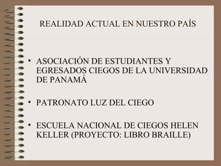 REALIDAD ACTUAL EN NUESTRO PAÍS ASOCIACIÓN DE ESTUDIANTES Y EGRESADOS CIEGOS DE LA UNIVERSIDAD DE PANAMÁ PATRONATO LUZ DEL CIEGO ESCUELA NACIONAL DE CIEGOS HELEN KELLER (PROYECTO: LIBRO BRAILLE) 
