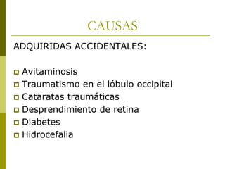 CAUSAS
ADQUIRIDAS ACCIDENTALES:
Avitaminosis
 Traumatismo en el lóbulo occipital
 Cataratas traumáticas
 Desprendimiento de retina
 Diabetes
 Hidrocefalia


 