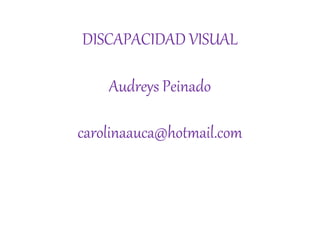 DISCAPACIDAD VISUAL
Audreys Peinado
carolinaauca@hotmail.com
 