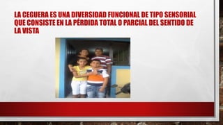 LA CEGUERA ES UNA DIVERSIDAD FUNCIONAL DE TIPO SENSORIAL
QUE CONSISTE EN LA PÉRDIDA TOTAL O PARCIAL DEL SENTIDO DE
LA VISTA
 