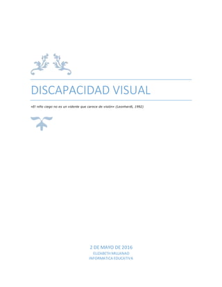 DISCAPACIDAD VISUAL
«El niño ciego no es un vidente que carece de visión» (Leonhardt, 1992)
2 DE MAYO DE 2016
ELIZABETH MILLANAO
INFORMATICA EDUCATIVA
 