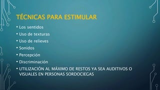 TÉCNICAS PARA ESTIMULAR
• Los sentidos
• Uso de texturas
• Uso de relieves
• Sonidos
• Percepción
• Discriminación
• UTILIZACIÓN AL MÁXIMO DE RESTOS YA SEA AUDITIVOS O
VISUALES EN PERSONAS SORDOCIEGAS
 