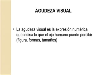 AGUDEZA VISUAL La agudeza visual es la expresión numérica que indica lo que el ojo humano puede percibir (figura, formas, tamaños) 