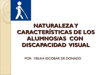 NATURALEZA Y CARACTERÍSTICAS DE LOS ALUMNOS/AS  CON  DISCAPACIDAD  VISUAL POR:  VIELKA ESCOBAR DE DONADO 