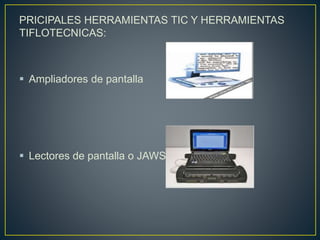PRICIPALES HERRAMIENTAS TIC Y HERRAMIENTAS
TIFLOTECNICAS:
 Ampliadores de pantalla
 Lectores de pantalla o JAWS
 