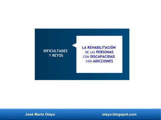 José María Olayo olayo.blogspot.com
LA REHABILITACIÓN
DE LAS PERSONAS
CON DISCAPACIDAD
CON ADICCIONES
DIFICULTADES
Y RETOS
 