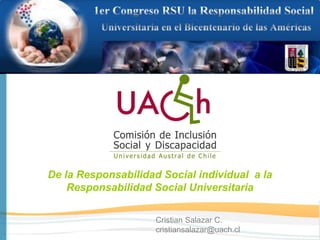 De la Responsabilidad Social individual a la
    Responsabilidad Social Universitaria

                     Cristian Salazar C.
                     cristiansalazar@uach.cl
 