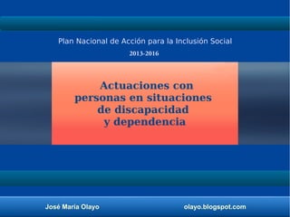 José María Olayo olayo.blogspot.com
Plan Nacional de Acción para la Inclusión Social
2013-2016
Actuaciones con
personas en situaciones
de discapacidad
y dependencia
 