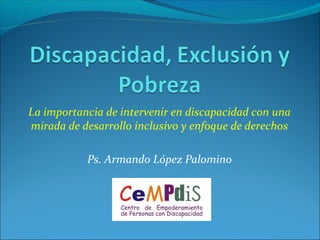 La importancia de intervenir en discapacidad con una
mirada de desarrollo inclusivo y enfoque de derechos
Ps. Armando López Palomino
 