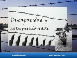 Discapacidad y 
exterminio nazi 
José María Olayo olayo.blogspot.com 
 