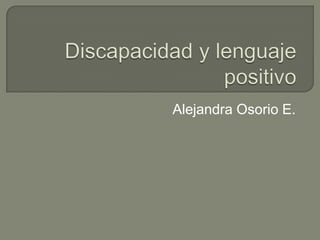 Discapacidad y lenguaje positivo Alejandra Osorio E. 