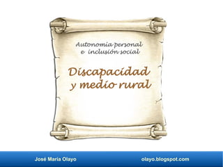 José María Olayo olayo.blogspot.com
Discapacidad
y medio rural
Autonomía personal
e inclusión social
 