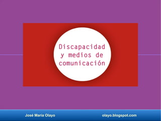 José María Olayo olayo.blogspot.com
Discapacidad
y medios de
comunicación
 