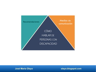 José María Olayo olayo.blogspot.com
CÓMO
HABLAR DE
PERSONAS CON
DISCAPACIDAD
Medios de
comunicación
Recomendaciones
 