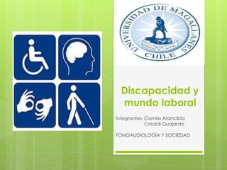 Discapacidad y
mundo laboral
Integrantes: Camila Arancibia
Crisoldi Guajardo
FONOAUDIOLOGÍA Y SOCIEDAD
 