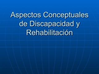 Aspectos Conceptuales de Discapacidad y Rehabilitación 