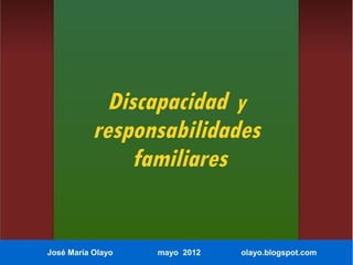 Discapacidad y
           responsabilidades
                familiares


José María Olayo   mayo 2012   olayo.blogspot.com
 