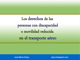 José María Olayo olayo.blogspot.com
Los derechos de las
personas con discapacidad
o movilidad reducida
en el transporte aéreo
 