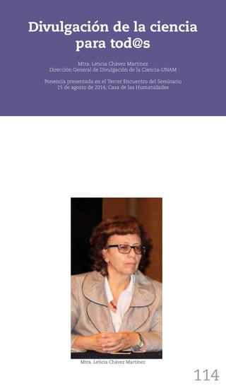 114
Divulgación de la ciencia
para tod@s
Mtra. Leticia Chávez Martínez
Dirección General de Divulgación de la Ciencia-UNAM
Ponencia presentada en el Tercer Encuentro del Seminario
15 de agosto de 2014, Casa de las Humanidades
Mtra. Leticia Chávez Martínez
 