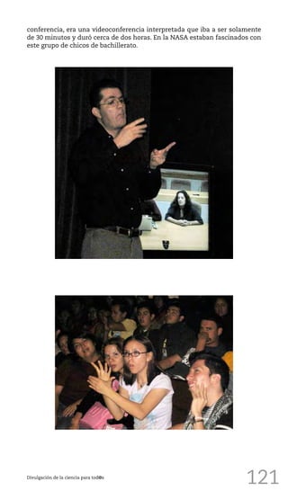 121Divulgación de la ciencia para tod@s
conferencia, era una videoconferencia interpretada que iba a ser solamente
de 30 minutos y duró cerca de dos horas. En la NASA estaban fascinados con
este grupo de chicos de bachillerato.
 